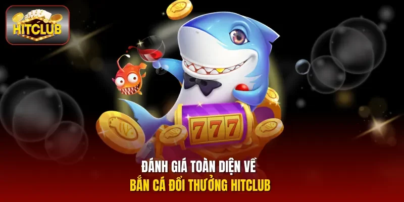 Đánh giá toàn diện về bắn cá đổi thưởng Hitclub