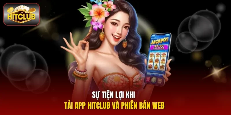 Sự tiện lợi khi tải app Hitclub và phiên bản web